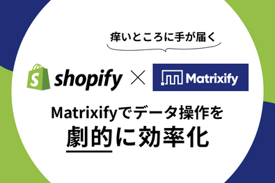 痒いところに手が届く!「Matrixify」でShopifyのデータ操作を“劇的”に効率化